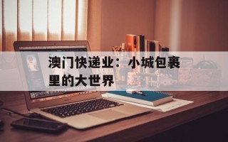 澳门快递业：小城包裹里的大世界