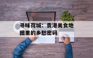 寻味荷城：贵港美食地图里的乡愁密码