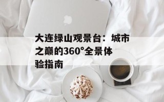大连绿山观景台：城市之巅的360°全景体验指南