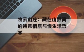 牧云山庄：藏在山野间的诗意栖居与慢生活哲学