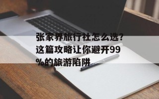 张家界旅行社怎么选？这篇攻略让你避开99%的旅游陷阱