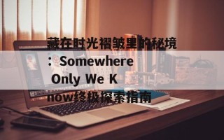 藏在时光褶皱里的秘境：Somewhere Only We Know终极探索指南