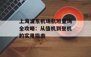 上海浦东机场航班查询全攻略：从值机到登机的实用指南