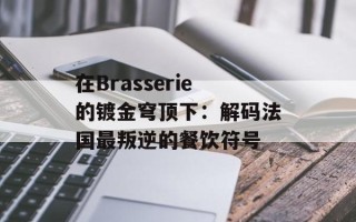 在Brasserie的镀金穹顶下：解码法国最叛逆的餐饮符号