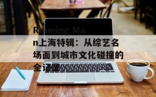 Running Man上海特辑：从综艺名场面到城市文化碰撞的全记录