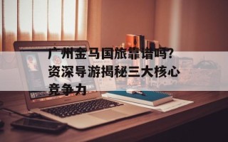 广州金马国旅靠谱吗？资深导游揭秘三大核心竞争力