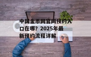 中国金币网官网预约入口在哪？2025年最新预约流程详解
