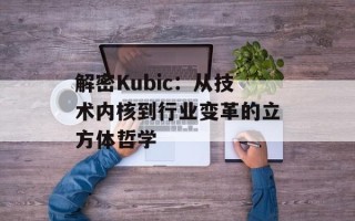 解密Kubic：从技术内核到行业变革的立方体哲学