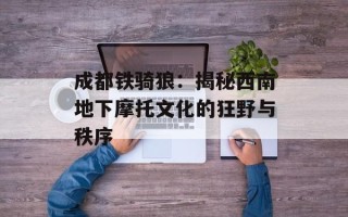 成都铁骑狼：揭秘西南地下摩托文化的狂野与秩序
