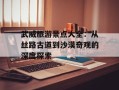 武威旅游景点大全：从丝路古道到沙漠奇观的深度探索