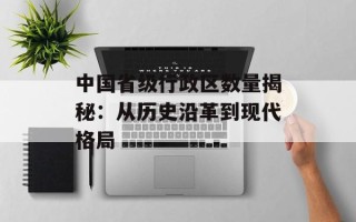 中国省级行政区数量揭秘：从历史沿革到现代格局
