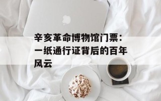 辛亥革命博物馆门票：一纸通行证背后的百年风云
