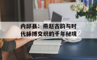 内邱县：燕赵古韵与时代脉搏交织的千年秘境