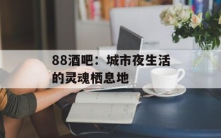 88酒吧：城市夜生活的灵魂栖息地