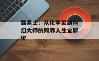 路易士：从化学家到科幻大师的跨界人生全解析
