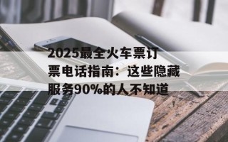2025最全火车票订票电话指南：这些隐藏服务90%的人不知道