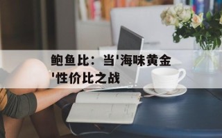 鲍鱼比：当'海味黄金'性价比之战
