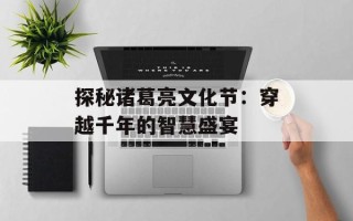 探秘诸葛亮文化节：穿越千年的智慧盛宴