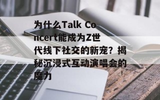 为什么Talk Concert能成为Z世代线下社交的新宠？揭秘沉浸式互动演唱会的魔力