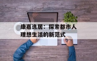 康嘉逸居：探索都市人理想生活的新范式