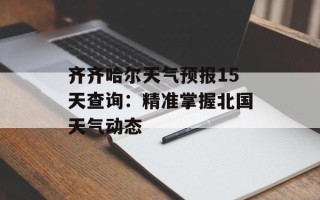 齐齐哈尔天气预报15天查询：精准掌握北国天气动态