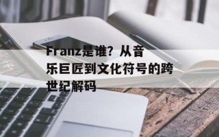Franz是谁？从音乐巨匠到文化符号的跨世纪解码