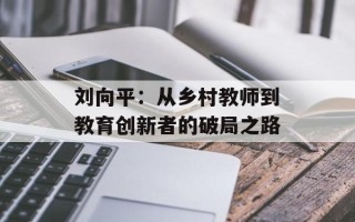 刘向平：从乡村教师到教育创新者的破局之路