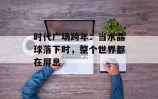 时代广场跨年：当水晶球落下时，整个世界都在屏息