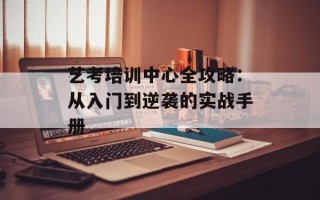 艺考培训中心全攻略：从入门到逆袭的实战手册