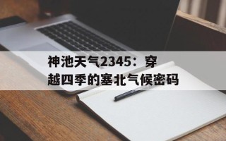 神池天气2345：穿越四季的塞北气候密码