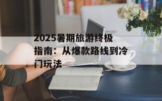 2025暑期旅游终极指南：从爆款路线到冷门玩法