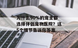 为什么90%的宠主都选择伴侣宠物医院？这5个细节告诉你答案