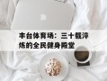 丰台体育场：三十载淬炼的全民健身殿堂