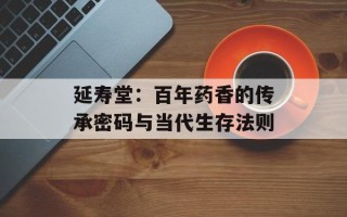 延寿堂：百年药香的传承密码与当代生存法则