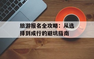 旅游报名全攻略：从选择到成行的避坑指南
