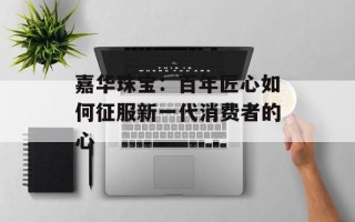 嘉华珠宝：百年匠心如何征服新一代消费者的心