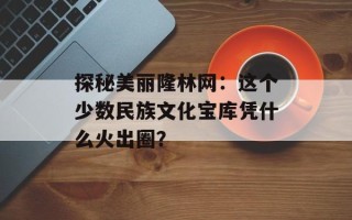 探秘美丽隆林网：这个少数民族文化宝库凭什么火出圈？