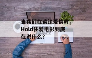 当我们在谈论爱情时，Hold住爱电影到底在说什么？