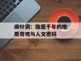 麻叶洞：隐匿千年的地质奇观与人文密码