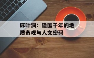 麻叶洞：隐匿千年的地质奇观与人文密码