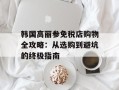韩国高丽参免税店购物全攻略：从选购到避坑的终极指南