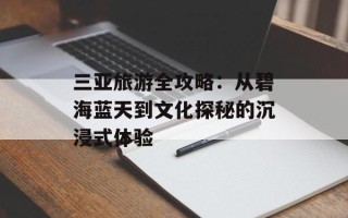 三亚旅游全攻略：从碧海蓝天到文化探秘的沉浸式体验