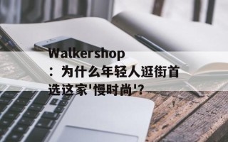 Walkershop：为什么年轻人逛街首选这家'慢时尚'？