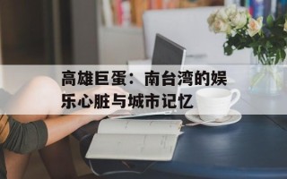 高雄巨蛋：南台湾的娱乐心脏与城市记忆