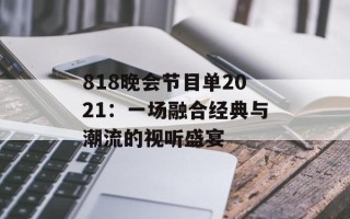 818晚会节目单2021：一场融合经典与潮流的视听盛宴
