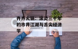 齐齐火锅：滚烫三十年的市井江湖与舌尖经济学