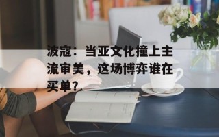 波寇：当亚文化撞上主流审美，这场博弈谁在买单？