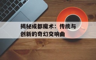 揭秘成都魔术：传统与创新的奇幻交响曲
