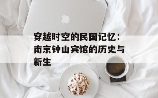 穿越时空的民国记忆：南京钟山宾馆的历史与新生