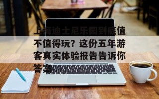 上海迪士尼乐园到底值不值得玩？这份五年游客真实体验报告告诉你答案
